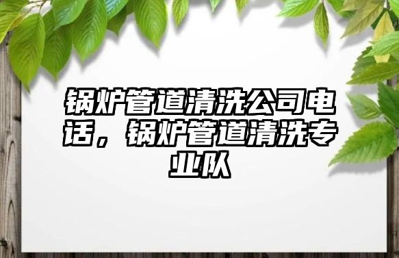 鍋爐管道清洗公司電話，鍋爐管道清洗專業(yè)隊