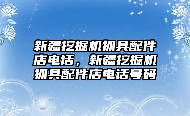 新疆挖掘機(jī)抓具配件店電話，新疆挖掘機(jī)抓具配件店電話號碼