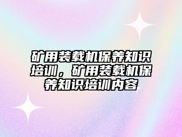 礦用裝載機保養(yǎng)知識培訓(xùn)，礦用裝載機保養(yǎng)知識培訓(xùn)內(nèi)容