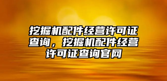 挖掘機配件經(jīng)營許可證查詢，挖掘機配件經(jīng)營許可證查詢官網(wǎng)