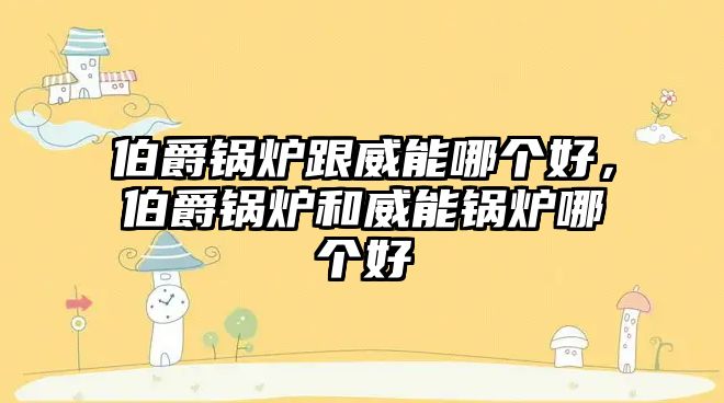 伯爵鍋爐跟威能哪個(gè)好，伯爵鍋爐和威能鍋爐哪個(gè)好