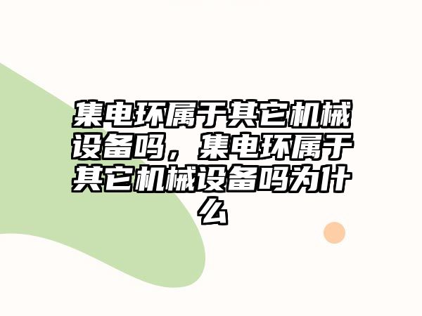 集電環(huán)屬于其它機械設(shè)備嗎，集電環(huán)屬于其它機械設(shè)備嗎為什么