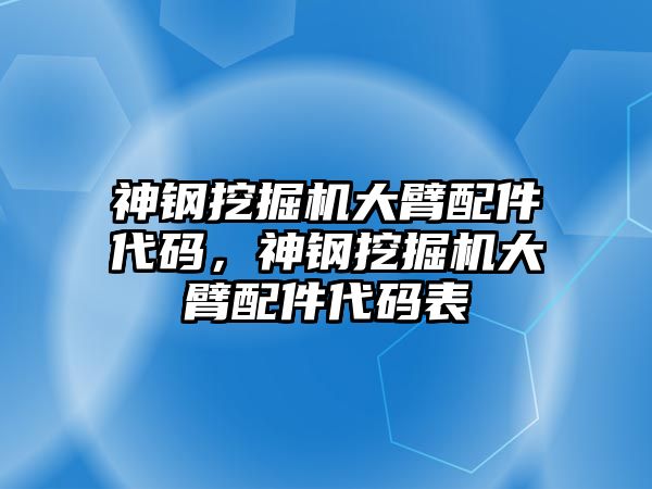 神鋼挖掘機(jī)大臂配件代碼，神鋼挖掘機(jī)大臂配件代碼表