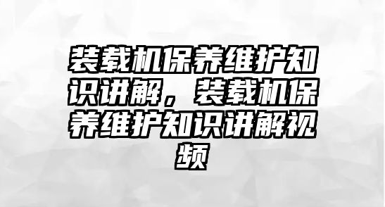 裝載機保養(yǎng)維護知識講解，裝載機保養(yǎng)維護知識講解視頻