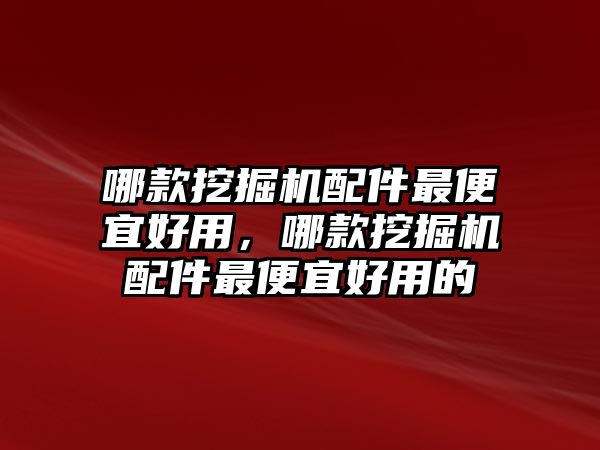 哪款挖掘機配件最便宜好用，哪款挖掘機配件最便宜好用的