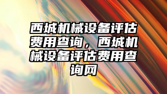 西城機械設(shè)備評估費用查詢，西城機械設(shè)備評估費用查詢網(wǎng)