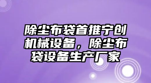 除塵布袋首推寧創(chuàng)機械設備，除塵布袋設備生產廠家