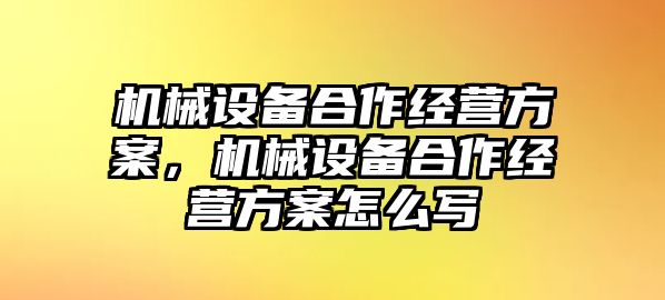 機(jī)械設(shè)備合作經(jīng)營(yíng)方案，機(jī)械設(shè)備合作經(jīng)營(yíng)方案怎么寫