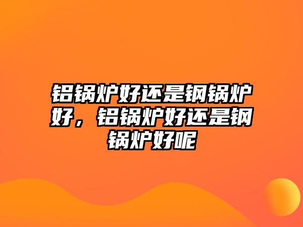 鋁鍋爐好還是鋼鍋爐好，鋁鍋爐好還是鋼鍋爐好呢