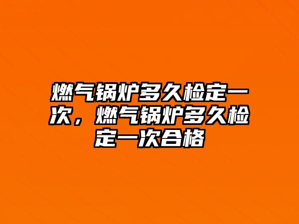 燃氣鍋爐多久檢定一次，燃氣鍋爐多久檢定一次合格