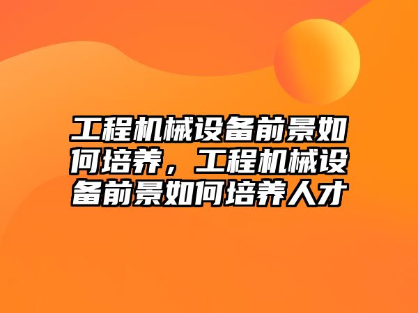 工程機械設備前景如何培養(yǎng)，工程機械設備前景如何培養(yǎng)人才