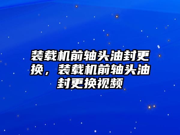 裝載機前軸頭油封更換，裝載機前軸頭油封更換視頻