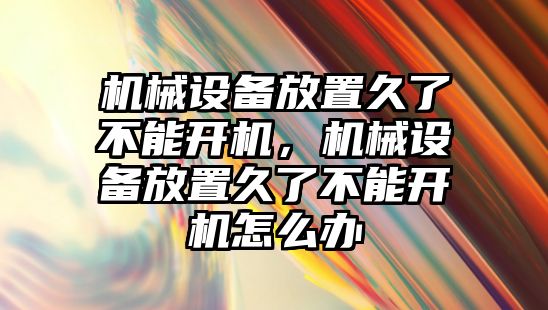 機械設備放置久了不能開機，機械設備放置久了不能開機怎么辦