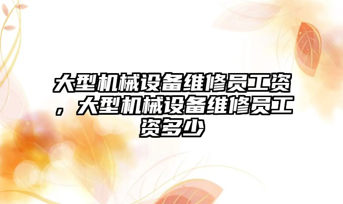 大型機械設(shè)備維修員工資，大型機械設(shè)備維修員工資多少