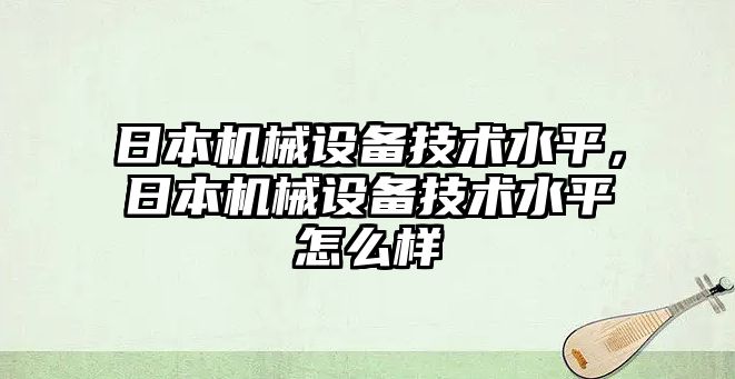 日本機械設(shè)備技術(shù)水平，日本機械設(shè)備技術(shù)水平怎么樣