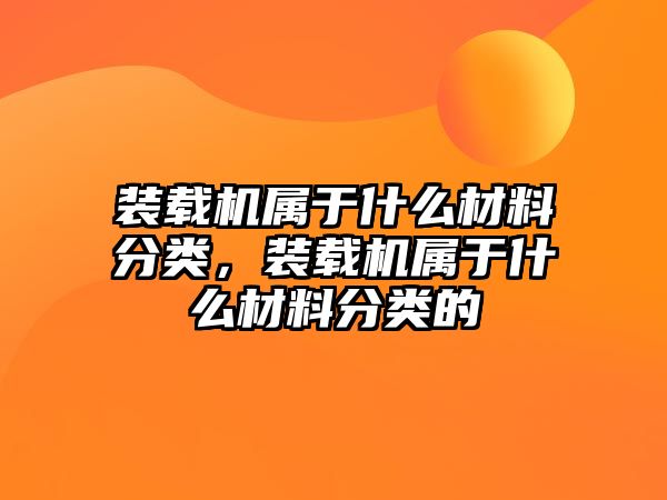 裝載機屬于什么材料分類，裝載機屬于什么材料分類的