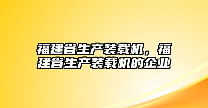 福建省生產(chǎn)裝載機(jī)，福建省生產(chǎn)裝載機(jī)的企業(yè)