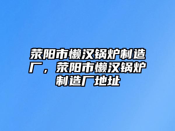 滎陽市懶漢鍋爐制造廠，滎陽市懶漢鍋爐制造廠地址