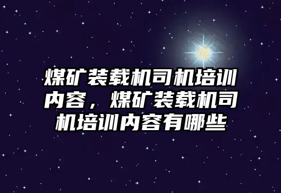 煤礦裝載機(jī)司機(jī)培訓(xùn)內(nèi)容，煤礦裝載機(jī)司機(jī)培訓(xùn)內(nèi)容有哪些