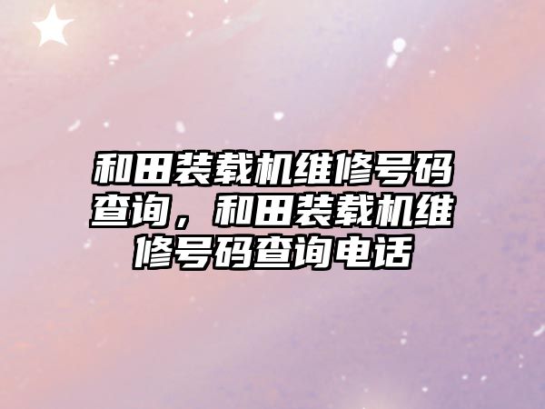 和田裝載機維修號碼查詢，和田裝載機維修號碼查詢電話