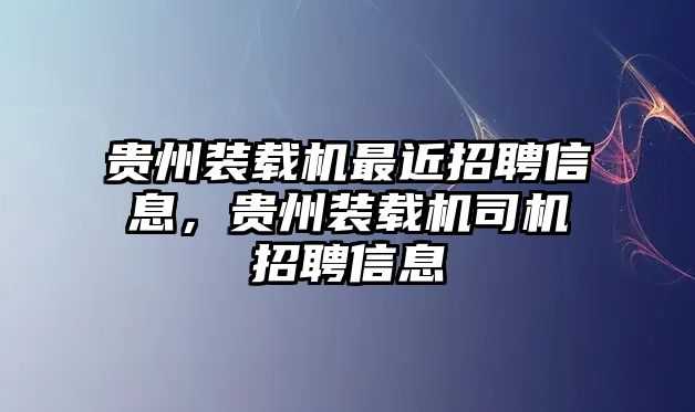 貴州裝載機(jī)最近招聘信息，貴州裝載機(jī)司機(jī)招聘信息