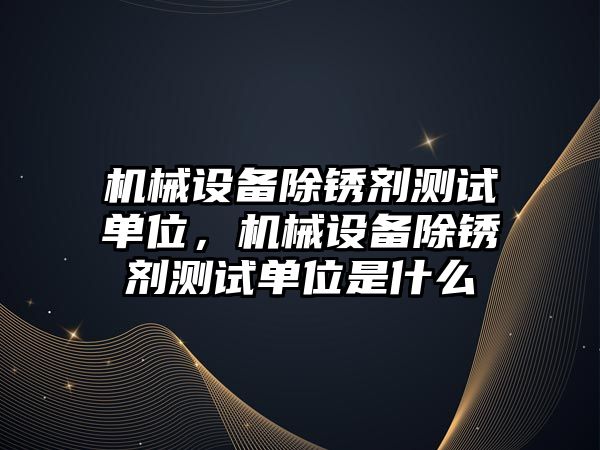 機械設(shè)備除銹劑測試單位，機械設(shè)備除銹劑測試單位是什么