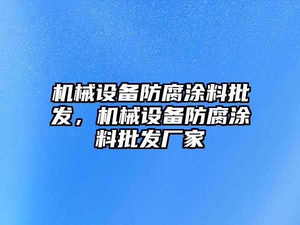 機(jī)械設(shè)備防腐涂料批發(fā)，機(jī)械設(shè)備防腐涂料批發(fā)廠家