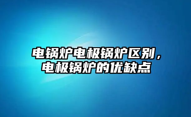 電鍋爐電極鍋爐區(qū)別，電極鍋爐的優(yōu)缺點