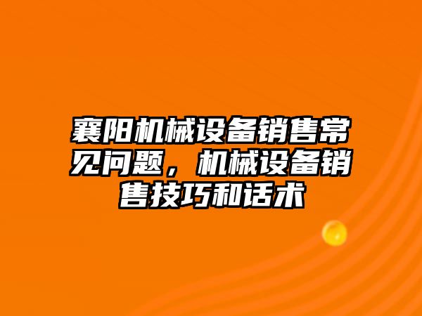 襄陽機械設(shè)備銷售常見問題，機械設(shè)備銷售技巧和話術(shù)