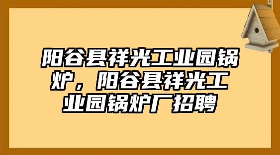 陽谷縣祥光工業(yè)園鍋爐，陽谷縣祥光工業(yè)園鍋爐廠招聘