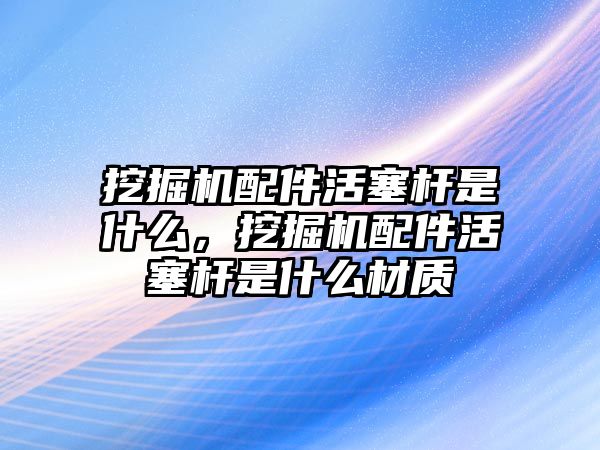 挖掘機配件活塞桿是什么，挖掘機配件活塞桿是什么材質(zhì)