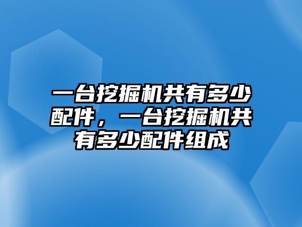 一臺(tái)挖掘機(jī)共有多少配件，一臺(tái)挖掘機(jī)共有多少配件組成