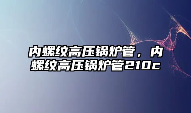 內(nèi)螺紋高壓鍋爐管，內(nèi)螺紋高壓鍋爐管210c