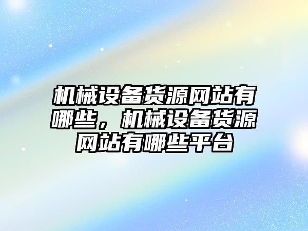 機(jī)械設(shè)備貨源網(wǎng)站有哪些，機(jī)械設(shè)備貨源網(wǎng)站有哪些平臺(tái)