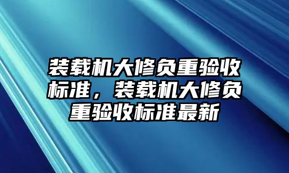 裝載機(jī)大修負(fù)重驗(yàn)收標(biāo)準(zhǔn)，裝載機(jī)大修負(fù)重驗(yàn)收標(biāo)準(zhǔn)最新