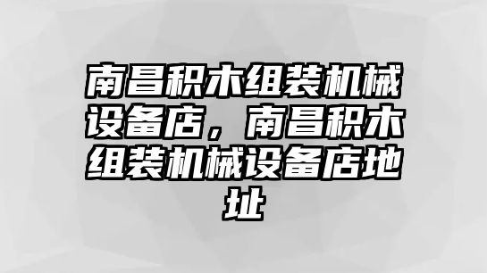 南昌積木組裝機械設(shè)備店，南昌積木組裝機械設(shè)備店地址