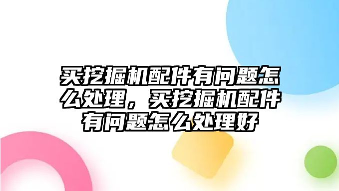 買挖掘機配件有問題怎么處理，買挖掘機配件有問題怎么處理好