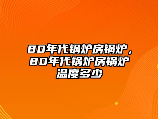 80年代鍋爐房鍋爐，80年代鍋爐房鍋爐溫度多少