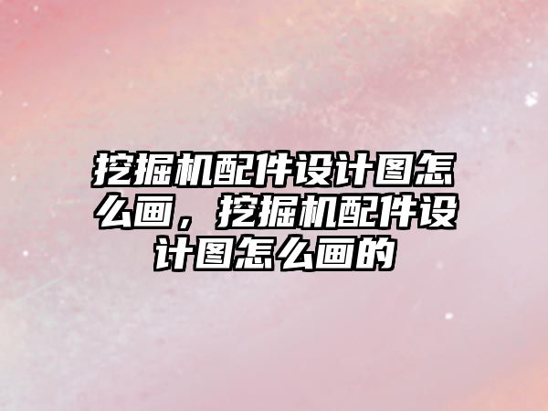 挖掘機配件設(shè)計圖怎么畫，挖掘機配件設(shè)計圖怎么畫的