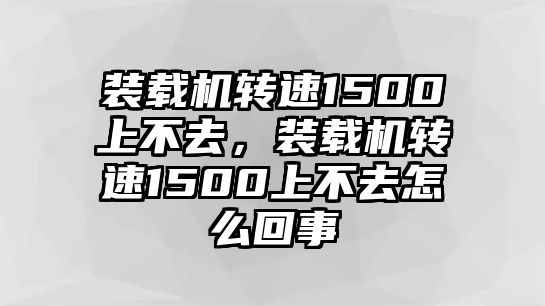 裝載機轉速1500上不去，裝載機轉速1500上不去怎么回事