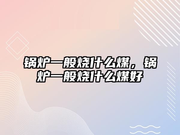 鍋爐一般燒什么煤，鍋爐一般燒什么煤好