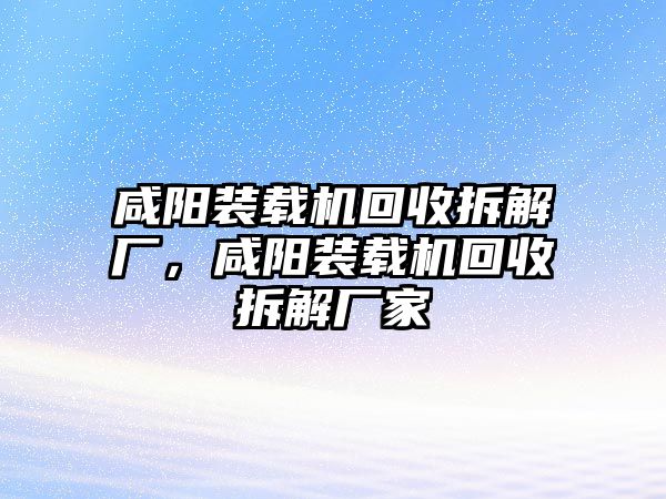 咸陽裝載機(jī)回收拆解廠，咸陽裝載機(jī)回收拆解廠家