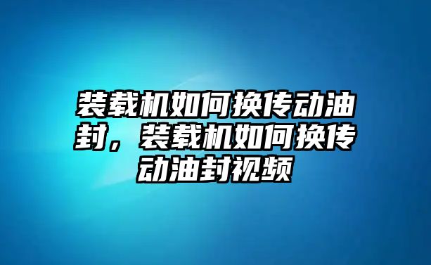 裝載機(jī)如何換傳動(dòng)油封，裝載機(jī)如何換傳動(dòng)油封視頻