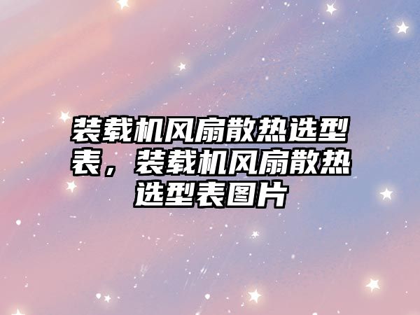 裝載機風扇散熱選型表，裝載機風扇散熱選型表圖片