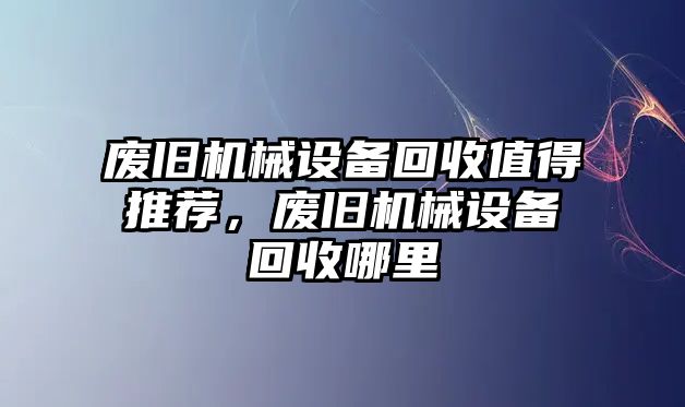 廢舊機(jī)械設(shè)備回收值得推薦，廢舊機(jī)械設(shè)備回收哪里