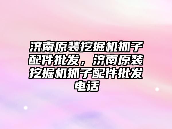 濟南原裝挖掘機抓子配件批發(fā)，濟南原裝挖掘機抓子配件批發(fā)電話