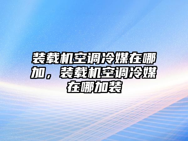 裝載機(jī)空調(diào)冷媒在哪加，裝載機(jī)空調(diào)冷媒在哪加裝