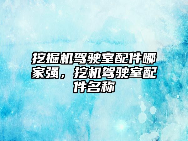 挖掘機駕駛室配件哪家強，挖機駕駛室配件名稱