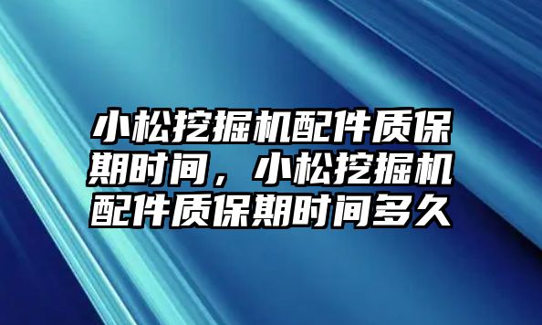 小松挖掘機配件質保期時間，小松挖掘機配件質保期時間多久