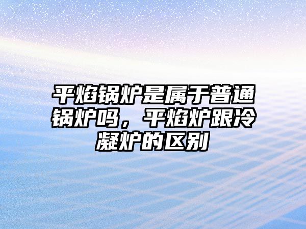 平焰鍋爐是屬于普通鍋爐嗎，平焰爐跟冷凝爐的區(qū)別